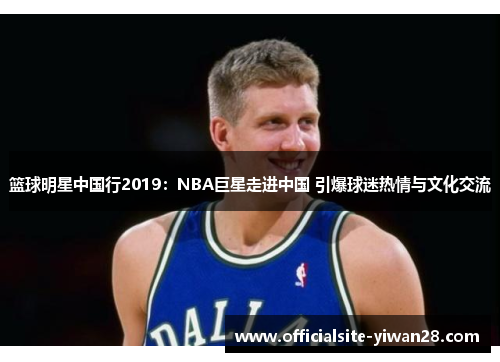 篮球明星中国行2019：NBA巨星走进中国 引爆球迷热情与文化交流