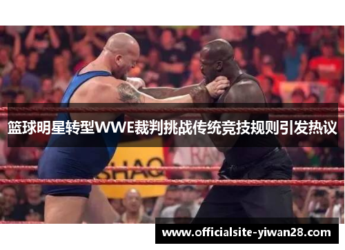 篮球明星转型WWE裁判挑战传统竞技规则引发热议