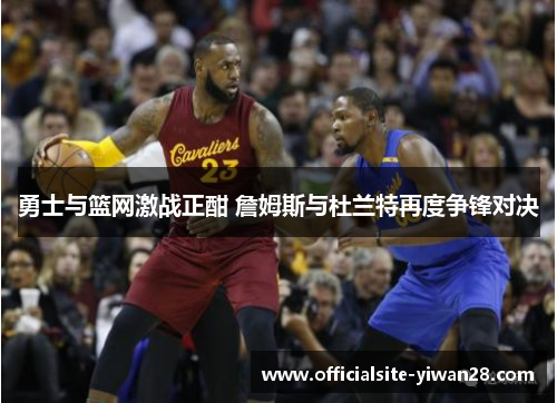 勇士与篮网激战正酣 詹姆斯与杜兰特再度争锋对决