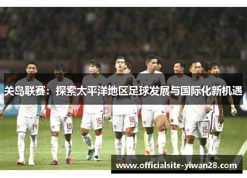 关岛联赛：探索太平洋地区足球发展与国际化新机遇